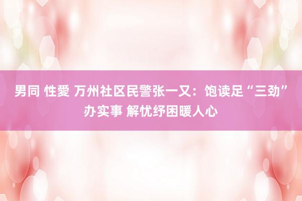 男同 性愛 万州社区民警张一又：饱读足“三劲”办实事 解忧纾困暖人心