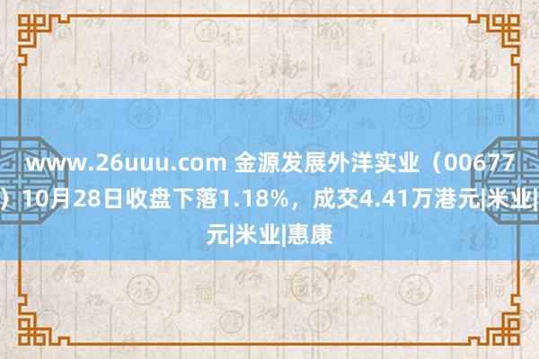 www.26uuu.com 金源发展外洋实业（00677.HK）10月28日收盘下落1.18%，成交4.41万港元|米业|惠康