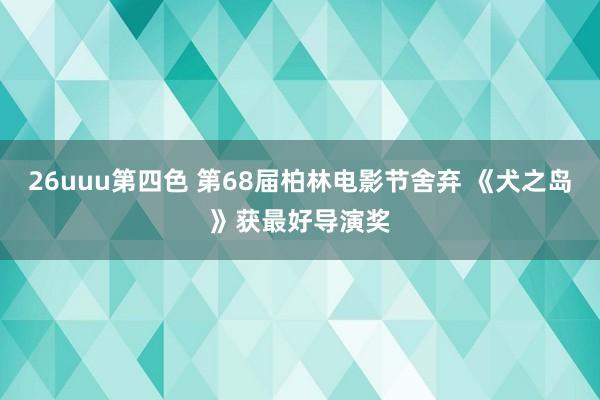 26uuu第四色 第68届柏林电影节舍弃 《犬之岛》获最好导演奖