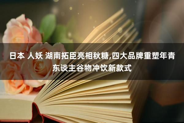 日本 人妖 湖南拓臣亮相秋糖，四大品牌重塑年青东谈主谷物冲饮新款式