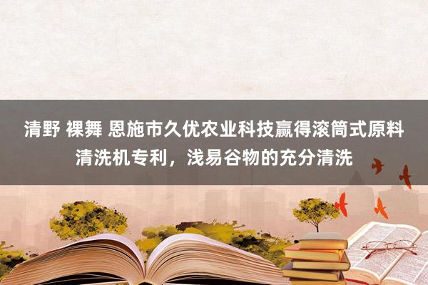 清野 裸舞 恩施市久优农业科技赢得滚筒式原料清洗机专利，浅易谷物的充分清洗