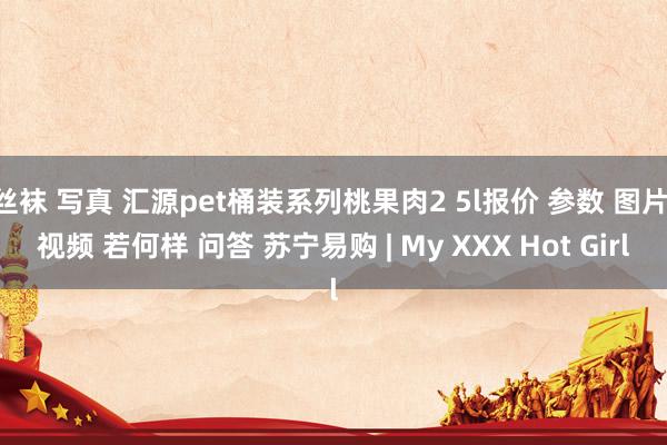 丝袜 写真 汇源pet桶装系列桃果肉2 5l报价 参数 图片 视频 若何样 问答 苏宁易购 | My XXX Hot Girl