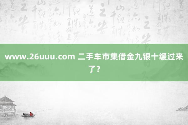 www.26uuu.com 二手车市集借金九银十缓过来了？