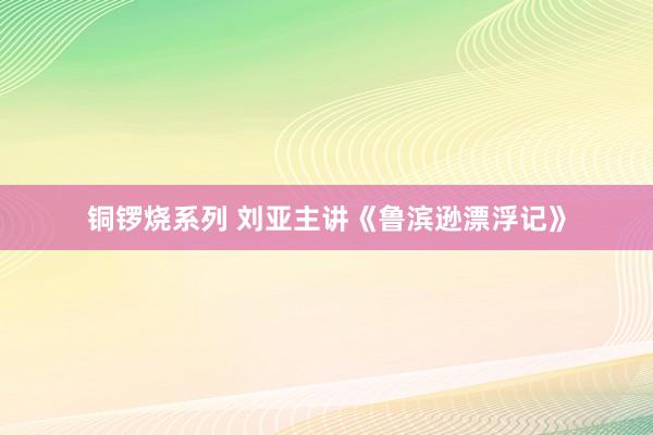 铜锣烧系列 刘亚主讲《鲁滨逊漂浮记》