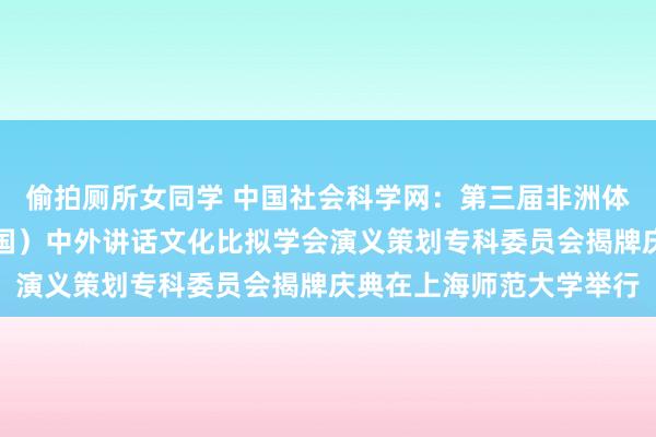 偷拍厕所女同学 中国社会科学网：第三届非洲体裁专题有计划会暨（中国）中外讲话文化比拟学会演义策划专科委员会揭牌庆典在上海师范大学举行