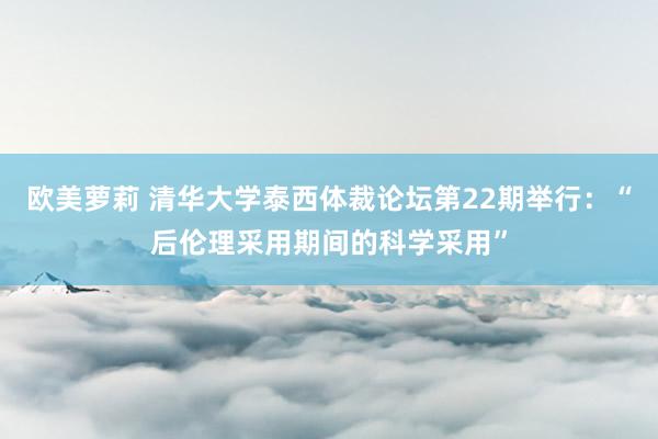 欧美萝莉 清华大学泰西体裁论坛第22期举行：“后伦理采用期间的科学采用”