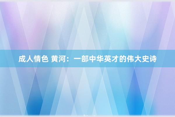 成人情色 黄河：一部中华英才的伟大史诗