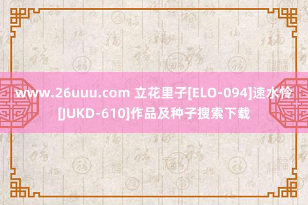 www.26uuu.com 立花里子[ELO-094]速水怜[JUKD-610]作品及种子搜索下载