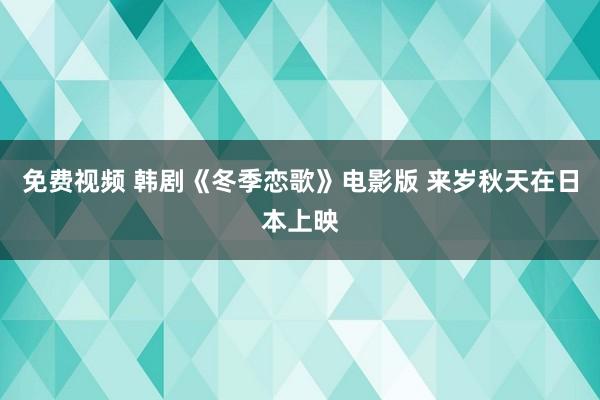 免费视频 韩剧《冬季恋歌》电影版 来岁秋天在日本上映