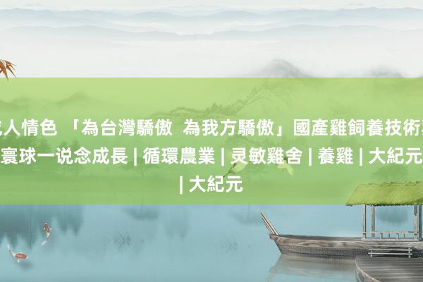 成人情色 「為台灣驕傲  為我方驕傲」國產雞飼養技術與寰球一说念成長 | 循環農業 | 灵敏雞舍 | 養雞 | 大紀元