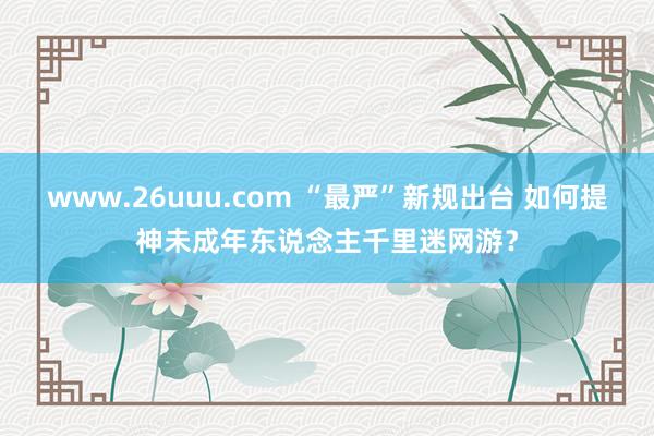 www.26uuu.com “最严”新规出台 如何提神未成年东说念主千里迷网游？