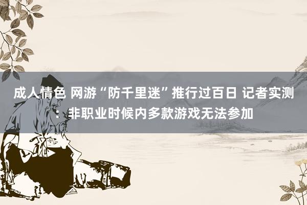 成人情色 网游“防千里迷”推行过百日 记者实测：非职业时候内多款游戏无法参加