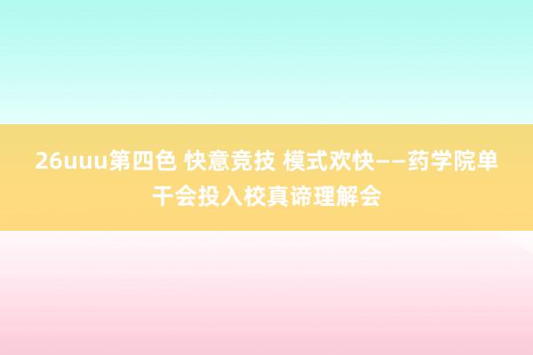 26uuu第四色 快意竞技 模式欢快——药学院单干会投入校真谛理解会