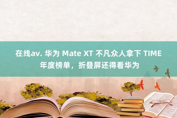 在线av. 华为 Mate XT 不凡众人拿下 TIME 年度榜单，折叠屏还得看华为