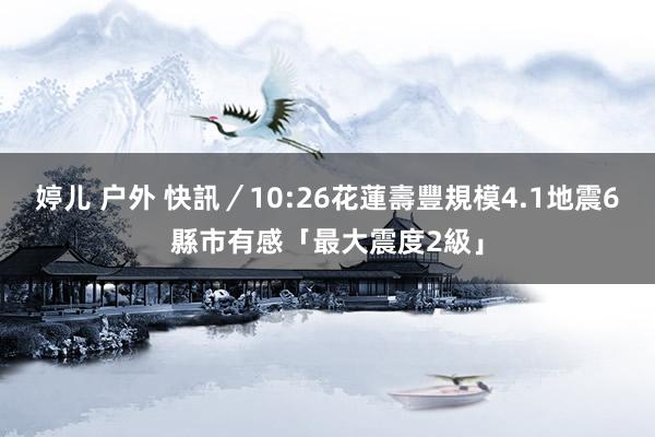 婷儿 户外 快訊／10:26花蓮壽豐規模4.1地震　6縣市有感「最大震度2級」