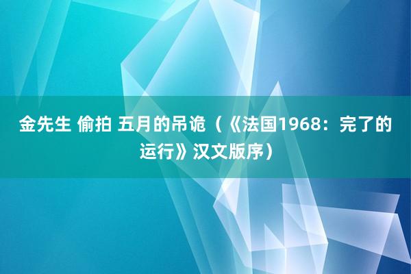 金先生 偷拍 五月的吊诡（《法国1968：完了的运行》汉文版序）