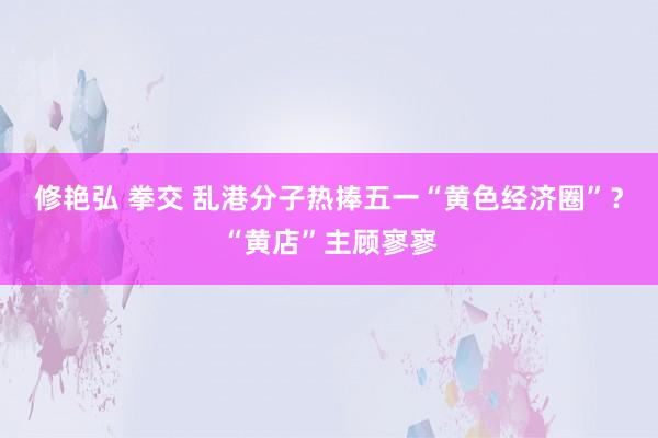 修艳弘 拳交 乱港分子热捧五一“黄色经济圈”？“黄店”主顾寥寥