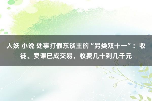 人妖 小说 处事打假东谈主的“另类双十一”：收徒、卖课已成交易，收费几十到几千元