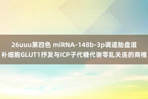 26uuu第四色 miRNA-148b-3p调遣胎盘滋补细胞GLUT1抒发与ICP子代糖代谢零乱关连的商榷