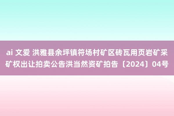 ai 文爱 洪雅县余坪镇符场村矿区砖瓦用页岩矿采矿权出让拍卖公告洪当然资矿拍告〔2024〕04号