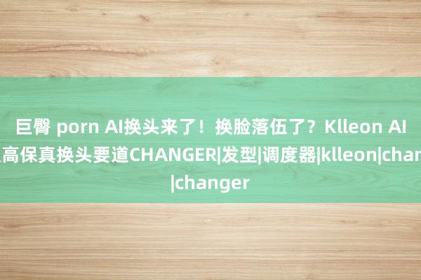 巨臀 porn AI换头来了！换脸落伍了？Klleon AI建议高保真换头要道CHANGER|发型|调度器|klleon|changer