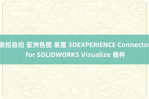 偷拍自拍 亚洲色图 装置 3DEXPERIENCE Connector for SOLIDWORKS Visualize 插件