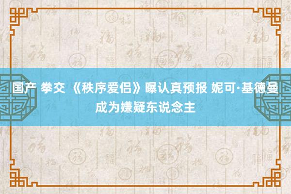 国产 拳交 《秩序爱侣》曝认真预报 妮可·基德曼成为嫌疑东说念主