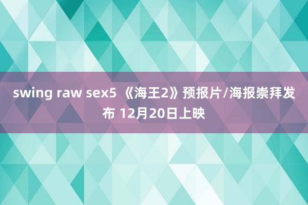 swing raw sex5 《海王2》预报片/海报崇拜发布 12月20日上映