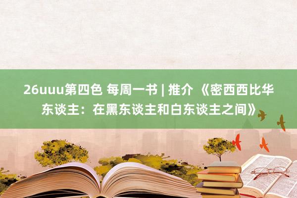 26uuu第四色 每周一书 | 推介 《密西西比华东谈主：在黑东谈主和白东谈主之间》