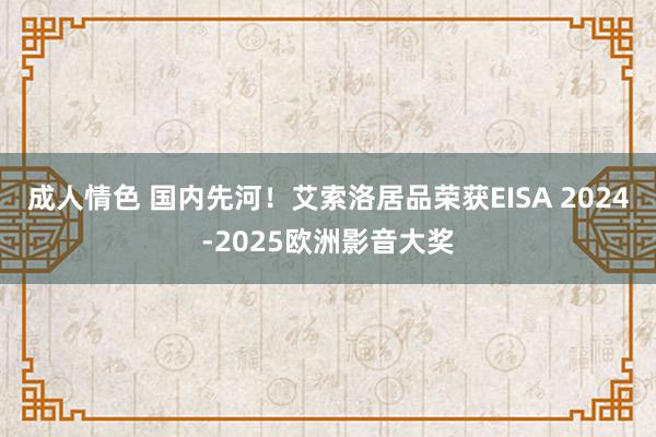 成人情色 国内先河！艾索洛居品荣获EISA 2024-2025欧洲影音大奖