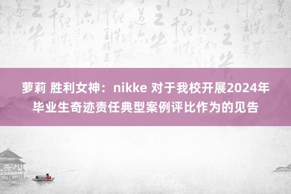 萝莉 胜利女神：nikke 对于我校开展2024年毕业生奇迹责任典型案例评比作为的见告