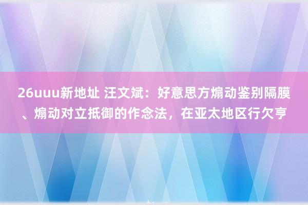 26uuu新地址 汪文斌：好意思方煽动鉴别隔膜、煽动对立抵御的作念法，在亚太地区行欠亨