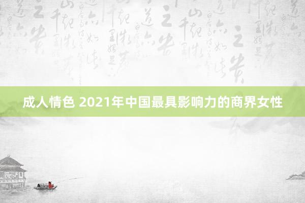 成人情色 2021年中国最具影响力的商界女性