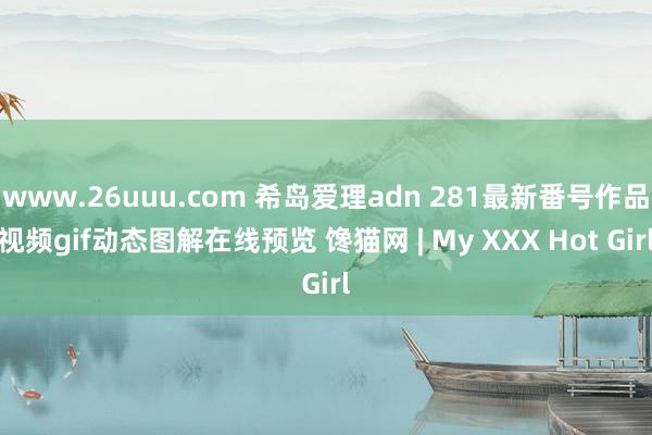 www.26uuu.com 希岛爱理adn 281最新番号作品视频gif动态图解在线预览 馋猫网 | My XXX Hot Girl