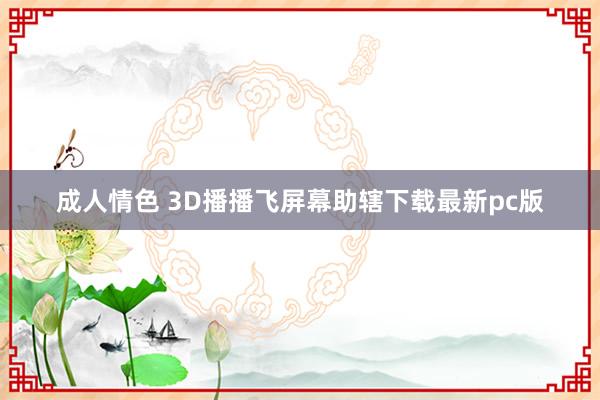 成人情色 3D播播飞屏幕助辖下载最新pc版