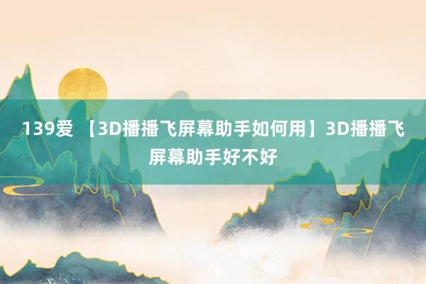 139爱 【3D播播飞屏幕助手如何用】3D播播飞屏幕助手好不好