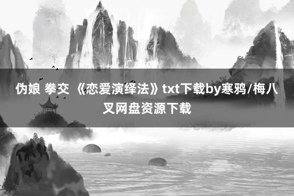 伪娘 拳交 《恋爱演绎法》txt下载by寒鸦/梅八叉网盘资源下载