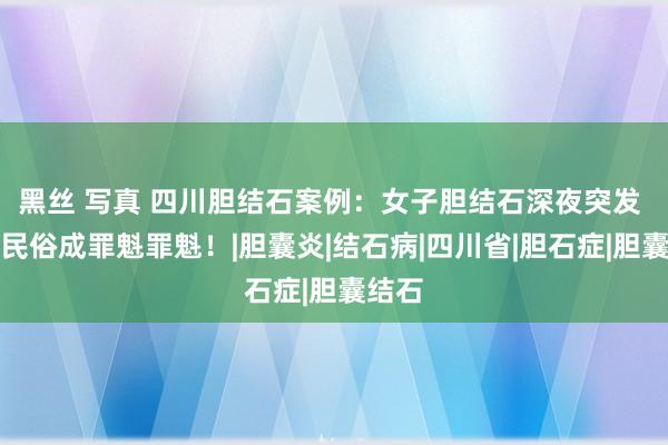 黑丝 写真 四川胆结石案例：女子胆结石深夜突发 日常民俗成罪魁罪魁！|胆囊炎|结石病|四川省|胆石症|胆囊结石