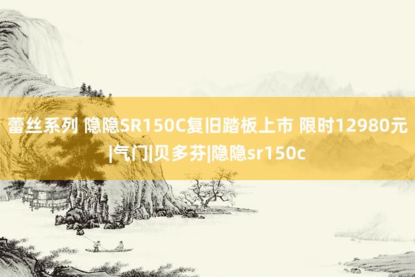 蕾丝系列 隐隐SR150C复旧踏板上市 限时12980元|气门|贝多芬|隐隐sr150c