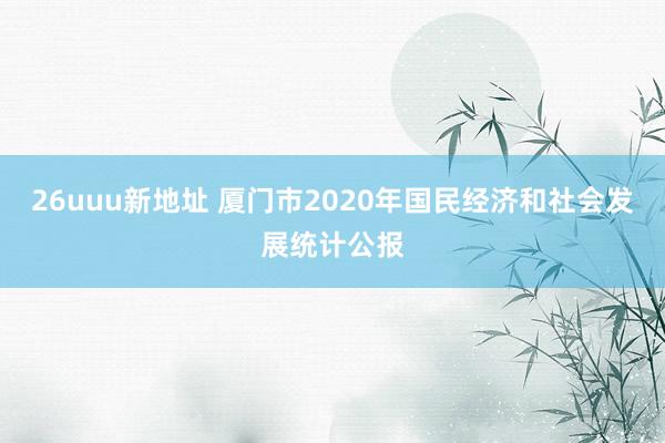 26uuu新地址 厦门市2020年国民经济和社会发展统计公报