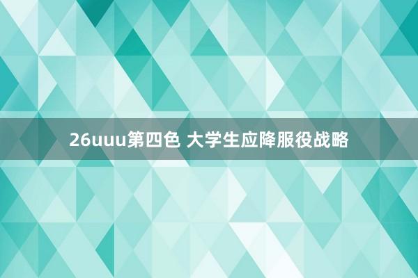 26uuu第四色 大学生应降服役战略